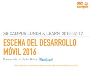 https://sgcampus.com.mx/events/event/lunch-learn-escena-de-desarrollo-movil-2016
ESCENA DEL DESARROLLO
MÓVIL 2016
SG CAMPUS LUNCH & LEARN 2016-02-17
Presentado por Pedro Galván (@pedrogk)
 