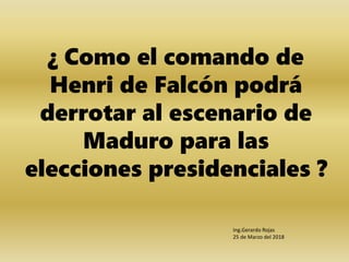 ¿ Como el comando de
Henri de Falcón podrá
derrotar al escenario de
Maduro para las
elecciones presidenciales ?
Ing.Gerardo Rojas
25 de Marzo del 2018
 