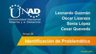 Identificación de Problemática
Leonardo Guzmán
Oscar Lizarazo
Sonia López
Cesar Quevedo
Grupo 29
Octubre 2020
 