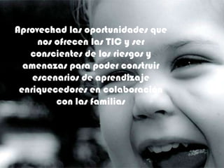 Aprovechad las oportunidades que
     nos ofrecen las TIC y ser
   conscientes de los riesgos y
  amenazas para poder construir
    escenarios de aprendizaje
 enriquecedores en colaboración
         con las familias
 