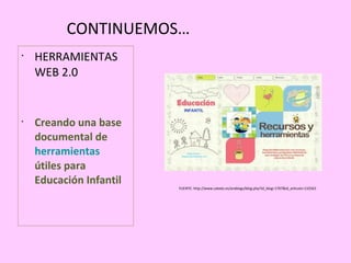 CONTINUEMOS…
•
    HERRAMIENTAS
    WEB 2.0


•
    Creando una base
    documental de
    herramientas
    útiles para
    Educación Infantil
                         FUENTE: http://www.catedu.es/arablogs/blog.php?id_blog=1707&id_articulo=132563
 