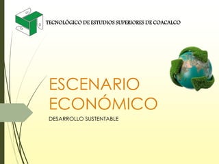 ESCENARIO
ECONÓMICO
DESARROLLO SUSTENTABLE
TECNOLÓGICO DE ESTUDIOS SUPERIORES DE COACALCO
 