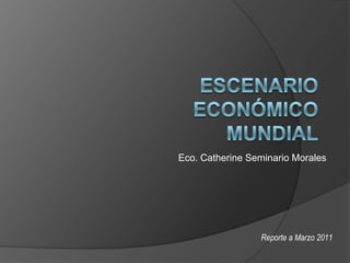 Escenario económico mundial Eco. Catherine Seminario Morales Reporte a Marzo 2011 