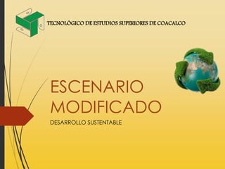 ESCENARIO
MODIFICADO
DESARROLLO SUSTENTABLE
TECNOLÓGICO DE ESTUDIOS SUPERIORES DE COACALCO
 