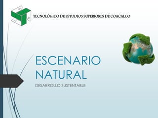 ESCENARIO
NATURAL
DESARROLLO SUSTENTABLE
TECNOLÓGICO DE ESTUDIOS SUPERIORES DE COACALCO
 
