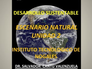  
DESARROLLO	
  SUSTENTABLE	
  
	
  
	
  ESCENARIO	
  NATURAL	
  
UNIDAD	
  2	
  
	
  	
  
INSTITUTO	
  TECNOLOGICO	
  DE	
  
NOGALES	
  	
  
	
  
DR.	
  SALVADOR	
  	
  CANTU	
  VALENZUELA	
  
 