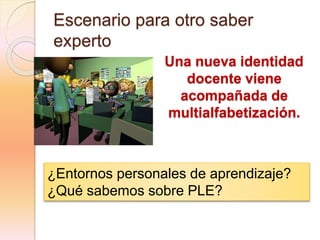 Escenario para otro saber
experto
Una nueva identidad
docente viene
acompañada de
multialfabetización.
¿Entornos personales de aprendizaje?
¿Qué sabemos sobre PLE?
 