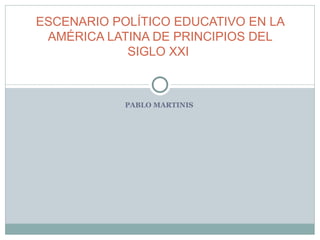 PABLO MARTINIS  ESCENARIO POLÍTICO EDUCATIVO EN LA AMÉRICA LATINA DE PRINCIPIOS DEL SIGLO XXI  