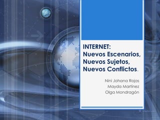 INTERNET: Nuevos Escenarios, Nuevos Sujetos, Nuevos Conflictos. Nini Johana Rojas Mayda Martínez Olga Mondragón 