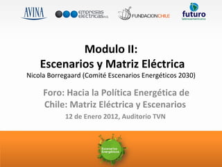 Modulo II:  Escenarios y Matriz Eléctrica Nicola Borregaard (Comité Escenarios Energéticos 2030) Foro: Hacia la Política Energética de Chile: Matriz Eléctrica y Escenarios  12 de Enero 2012, Auditorio TVN   