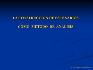 LA CONSTRUCCIÓN DE ESCENARIOS
COMO MÉTODO DE ANÁLISIS
Dr. Juan Abelardo Hernández Franco
 