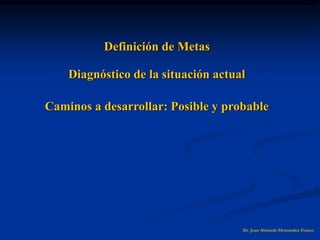Definición de Metas
Dr. Juan Abelardo Hernández Franco
Diagnóstico de la situación actual
Caminos a desarrollar: Posible y probable
 