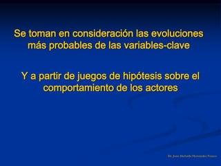 Y a partir de juegos de hipótesis sobre el
comportamiento de los actores
Dr. Juan Abelardo Hernández Franco
Se toman en consideración las evoluciones
más probables de las variables-clave
 
