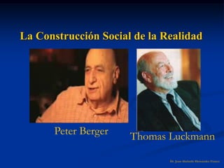 Dr. Juan Abelardo Hernández Franco
La Construcción Social de la Realidad
Peter Berger Thomas Luckmann
 