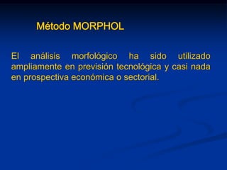 Método MORPHOL
El análisis morfológico ha sido utilizado
ampliamente en previsión tecnológica y casi nada
en prospectiva económica o sectorial.
 
