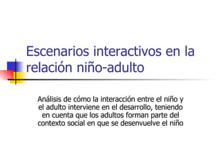 Escenarios interactivos en la relación niño-adulto Análisis de cómo la interacción entre el niño y el adulto interviene en el desarrollo, teniendo en cuenta que los adultos forman parte del contexto social en que se desenvuelve el niño 