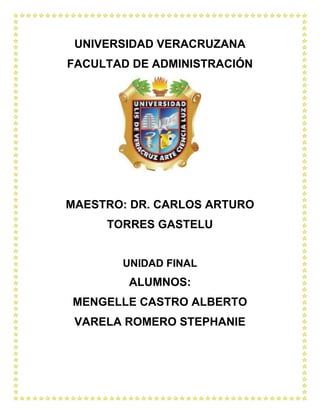 UNIVERSIDAD VERACRUZANA
FACULTAD DE ADMINISTRACIÓN




MAESTRO: DR. CARLOS ARTURO
     TORRES GASTELU


       UNIDAD FINAL
        ALUMNOS:
MENGELLE CASTRO ALBERTO
 VARELA ROMERO STEPHANIE
 
