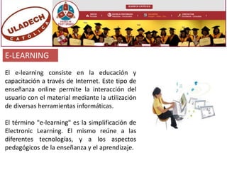 E-LEARNING
El e-learning consiste en la educación y
capacitación a través de Internet. Este tipo de
enseñanza online permi...