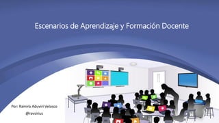 Escenarios de Aprendizaje y Formación Docente
Por: Ramiro Aduviri Velasco
@ravsirius
 
