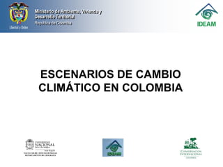Ministerio de Ambiente, Vivienda y
         Desarrollo Territorial
         República de Colombia




            ESCENARIOS DE CAMBIO
            CLIMÁTICO EN COLOMBIA




FACULTAD DE CIENCIAS HUMANAS
 DEPARTAMENTO DE GEOGRAFIA
 