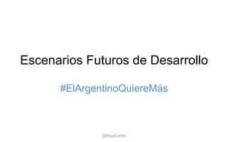 Escenarios Futuros de Desarrollo
#ElArgentinoQuiereMás
@RegaCarlos
 