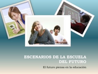 ESCENARIOS DE LA ESCUELA
DEL FUTURO
El futuro piensa en la educación
 