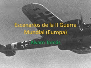 Escenarios de la II Guerra
Mundial (Europa)
Álvaro Tomás
 