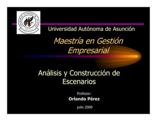 Universidad Autónoma de Asunción

    Maestría en Gestión
       Empresarial

Análisis y Construcción de
        Escenarios
             Profesor:
          Orlando Pérez
             julio 2009
 