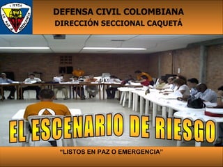 “ LISTOS EN PAZ O EMERGENCIA” DEFENSA CIVIL COLOMBIANA DIRECCIÓN SECCIONAL CAQUETÁ EL ESCENARIO DE RIESGO 