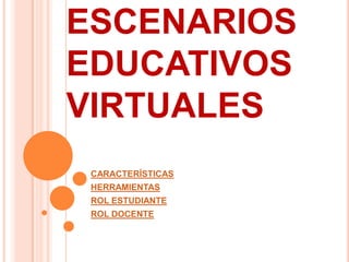ESCENARIOS
EDUCATIVOS
VIRTUALES
 CARACTERÍSTICAS
 HERRAMIENTAS
 ROL ESTUDIANTE
 ROL DOCENTE
 