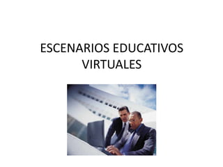 ESCENARIOS EDUCATIVOS
      VIRTUALES
 