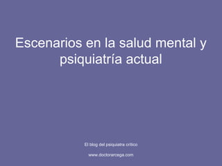 Escenarios en la salud mental y
psiquiatría actual
El blog del psiquiatra crítico
www.doctorarcega.com
 