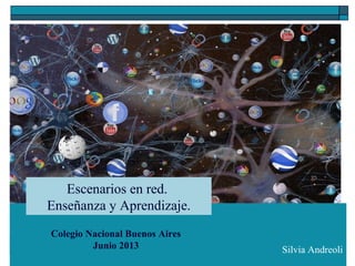 Silvia Andreoli
Escenarios en red.
Enseñanza y Aprendizaje.
Colegio Nacional Buenos Aires
Junio 2013
 