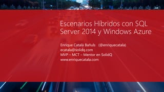 Escenarios Híbridos con SQL
Server 2014 y Windows Azure
Enrique Catalá Bañuls (@enriquecatala)
ecatala@solidq.com
MVP – MCT – Mentor en SolidQ
www.enriquecatala.com
 