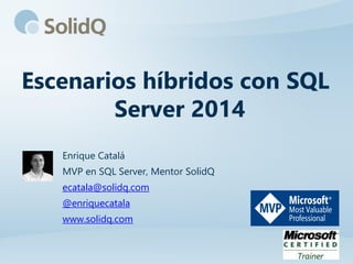 Escenarios híbridos con SQL
Server 2014
Enrique Catalá
MVP en SQL Server, Mentor SolidQ
ecatala@solidq.com
@enriquecatala
www.solidq.com
 