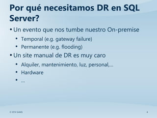 4© 2014 SolidQ
Por qué necesitamos DR en SQL
Server?
•Un evento que nos tumbe nuestro On-premise
• Temporal (e.g. gateway ...