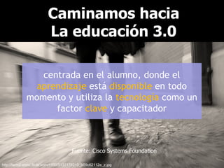Caminamos hacia La educación 3.0 centrada en el alumno, donde el  aprendizaje  está  disponible  en todo momento y utiliza...