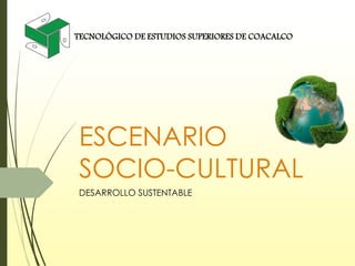 ESCENARIO
SOCIO-CULTURAL
DESARROLLO SUSTENTABLE
TECNOLÓGICO DE ESTUDIOS SUPERIORES DE COACALCO
 