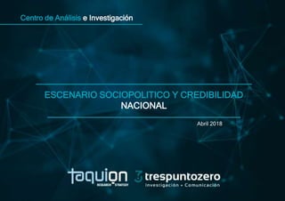 Centro de Análisis e Investigación
ESCENARIO SOCIOPOLITICO Y CREDIBILIDAD
NACIONAL
Abril 2018
 