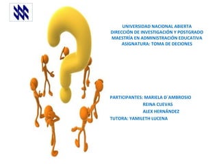 UNIVERSIDAD NACIONAL ABIERTA DIRECCIÓN DE INVESTIGACIÓN Y POSTGRADO MAESTRÍA EN ADMINISTRACIÓN EDUCATIVA ASIGNATURA: TOMA DE DECIONES PARTICIPANTES: MARIELA D´AMBROSIO REINA CUEVAS ALEX HERNÁNDEZ TUTORA: YAMILETH LUCENA 