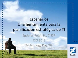 Escenarios
   Una herramienta para la
planificación estratégica de TI
     Egdares Futch H., CISSP
            CIO BCIE
       Technology Day ‘09
 