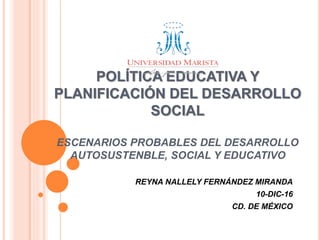 REYNA NALLELY FERNÁNDEZ MIRANDA
10-DIC-16
CD. DE MÉXICO
POLÍTICA EDUCATIVA Y
PLANIFICACIÓN DEL DESARROLLO
SOCIAL
ESCENARIOS PROBABLES DEL DESARROLLO
AUTOSUSTENBLE, SOCIAL Y EDUCATIVO
 