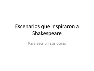 Para escribir sus obras
Escenarios que inspiraron a
Shakespeare
 