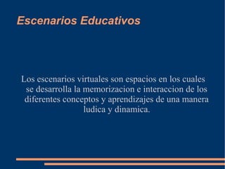 Escenarios Educativos




Los escenarios virtuales son espacios en los cuales
 se desarrolla la memorizacion e interaccion de los
 diferentes conceptos y aprendizajes de una manera
                  ludica y dinamica.
 
