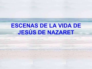 ESCENAS DE LA VIDA DE
  JESÚS DE NAZARET
 
