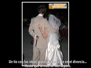 Un tio con las ideas claras que no cree en el divorcio... Hasta que la muerte nos separe.