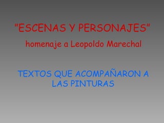 ”ESCENAS Y PERSONAJES”
homenaje a Leopoldo Marechal
TEXTOS QUE ACOMPAÑARON A
LAS PINTURAS
 