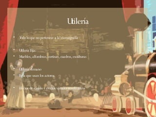 Utilería Todo lo que no pertenece a la escenografía Utilería Fija:  Muebles, alfombras, cortinas, cuadros, esculturas Utilería demano Es la que usan los actores  Efectos de sonido y efectos visuales no eléctricos 