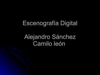 Escenografía Digital Alejandro Sánchez Camilo león  