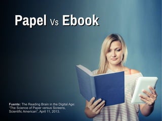 Fuente: The Reading Brain in the Digital Age:
“The Science of Paper versus Screens,
Scientific American”, April 11, 2013.
PapelPapel VsVs EbookEbook
 